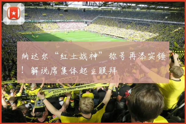纳达尔“红土战神”称号再添实锤!解说席集体起立膜拜