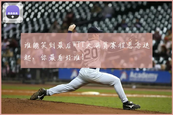 谁能笑到最后WTT大满贯赛程悬念迭起,你最看好谁!