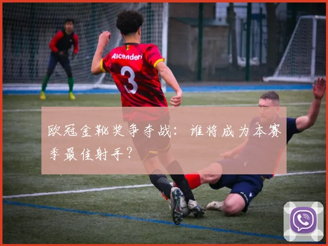 欧冠金靴奖争夺战:谁将成为本赛季最佳射手?