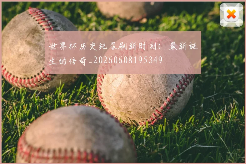 世界杯历史纪录刷新时刻:最新诞生的传奇_20260608195349