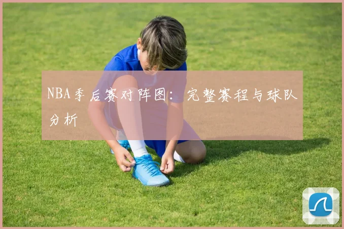 NBA季后赛对阵图：完整赛程与球队分析