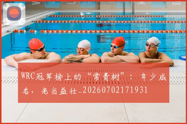 WRC冠军榜上的“常青树”：年少成名，老当益壮_20260702171931