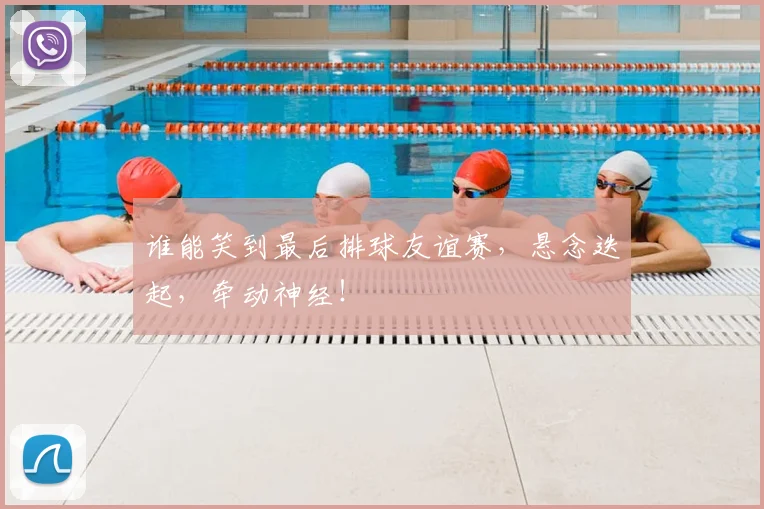 谁能笑到最后排球友谊赛,悬念迭起,牵动神经!