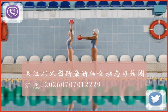 关注尤文图斯最新转会动态与传闻汇总_20260707012229
