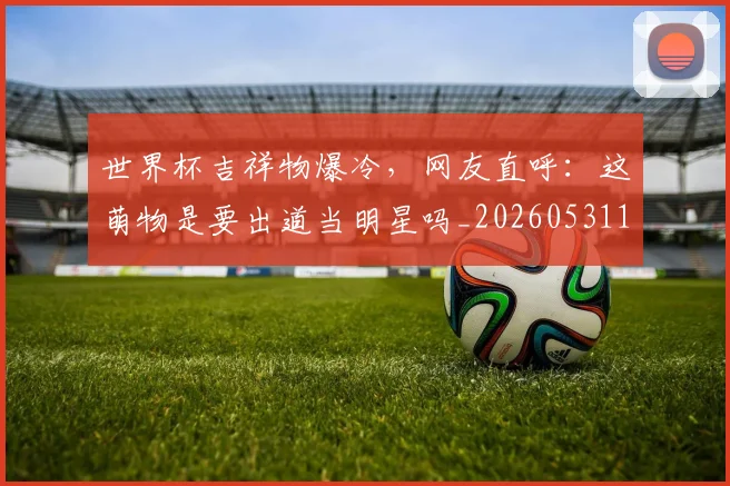 世界杯吉祥物爆冷,网友直呼:这萌物是要出道当明星吗_20260531151427