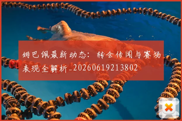 姆巴佩最新动态:转会传闻与赛场表现全解析_20260619213802