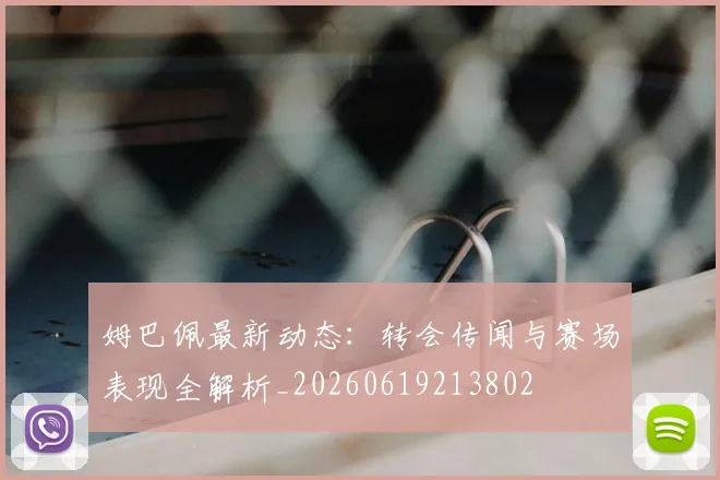 姆巴佩最新动态：转会传闻与赛场表现全解析_20260619213802