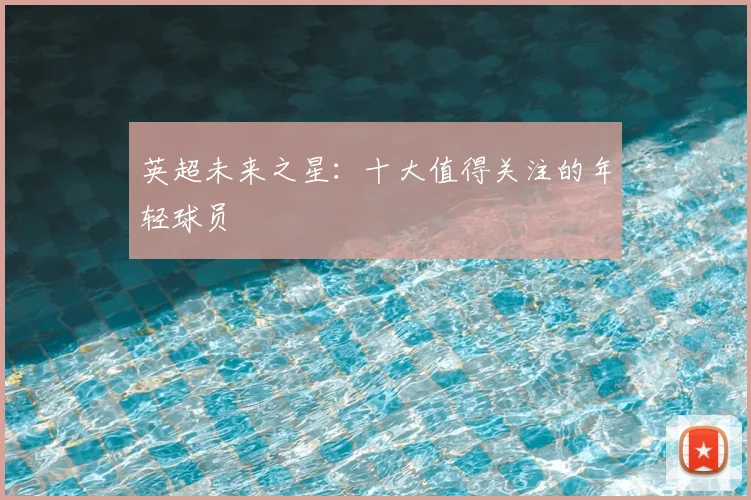 英超未来之星：十大值得关注的年轻球员