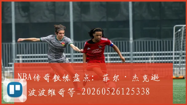 NBA传奇教练盘点：菲尔·杰克逊与波波维奇等_20260526125338