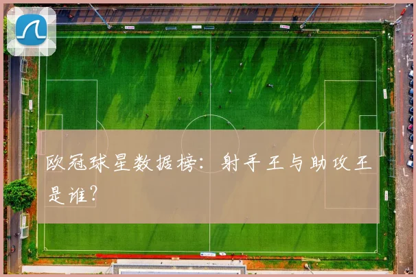 欧冠球星数据榜：射手王与助攻王是谁？