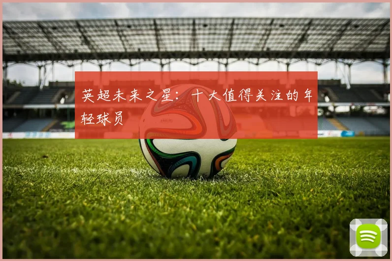 英超未来之星：十大值得关注的年轻球员