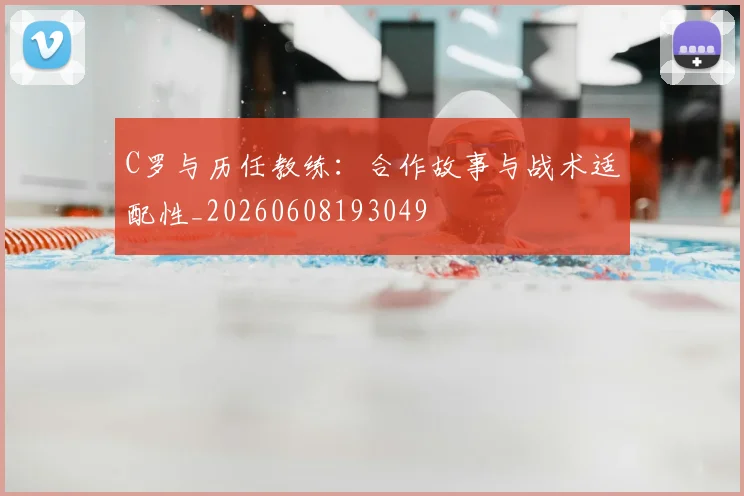 C罗与历任教练：合作故事与战术适配性_20260608193049
