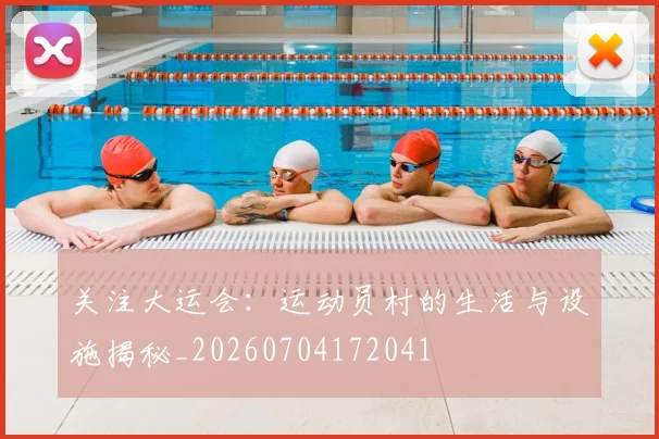 关注大运会：运动员村的生活与设施揭秘_20260704172041