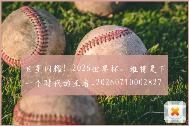 巨星闪耀!2026世界杯,谁将是下一个时代的王者_20260710002827