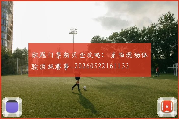 欧冠门票购买全攻略：亲临现场体验顶级赛事_20260522161133