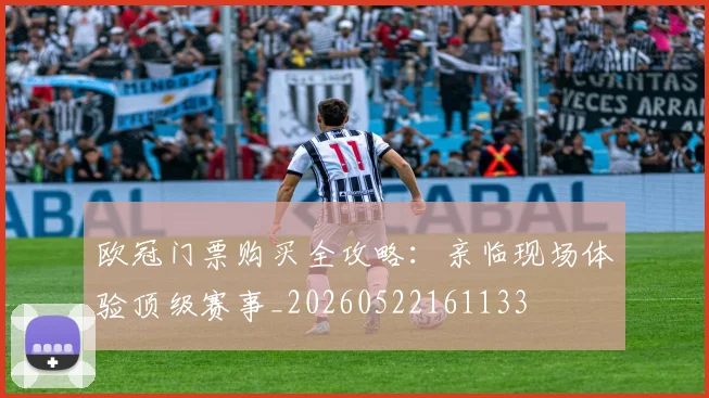欧冠门票购买全攻略：亲临现场体验顶级赛事_20260522161133