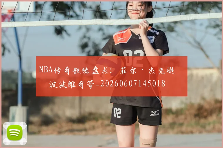 NBA传奇教练盘点:菲尔·杰克逊与波波维奇等_20260607145018