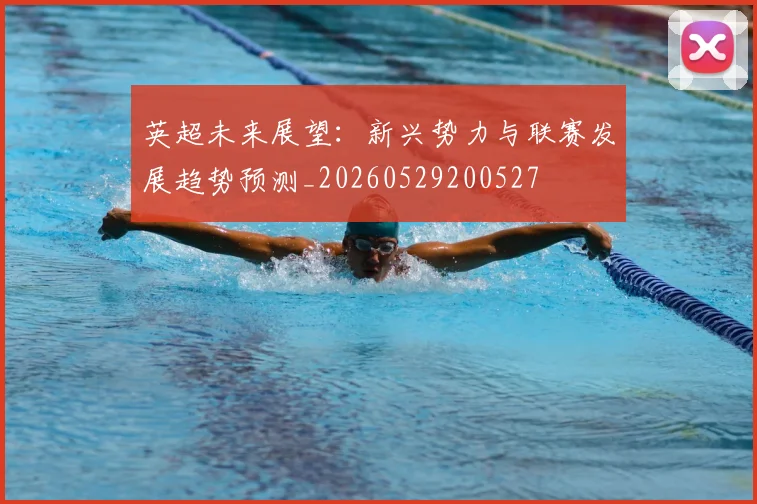 英超未来展望:新兴势力与联赛发展趋势预测_20260529200527