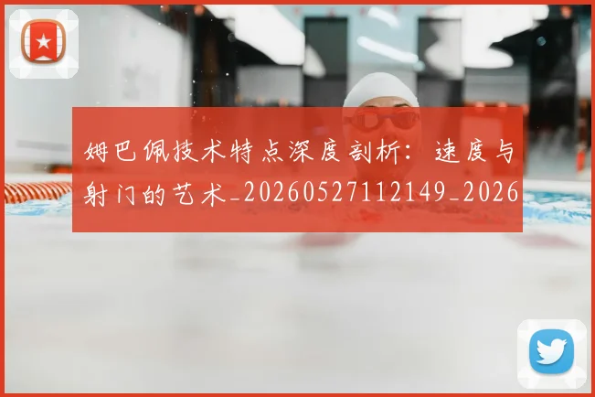 姆巴佩技术特点深度剖析:速度与射门的艺术_20260527112149_20260707023914