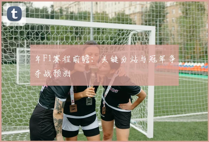 年F1赛程前瞻:关键分站与冠军争夺战预测