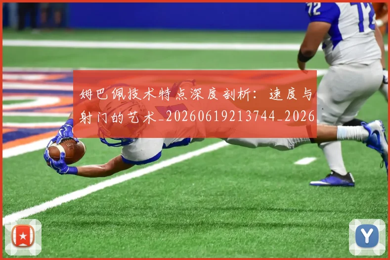 姆巴佩技术特点深度剖析：速度与射门的艺术_20260619213744_20260707023916
