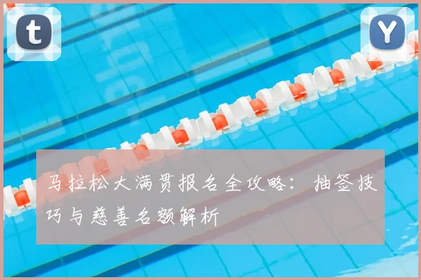 马拉松大满贯报名全攻略：抽签技巧与慈善名额解析