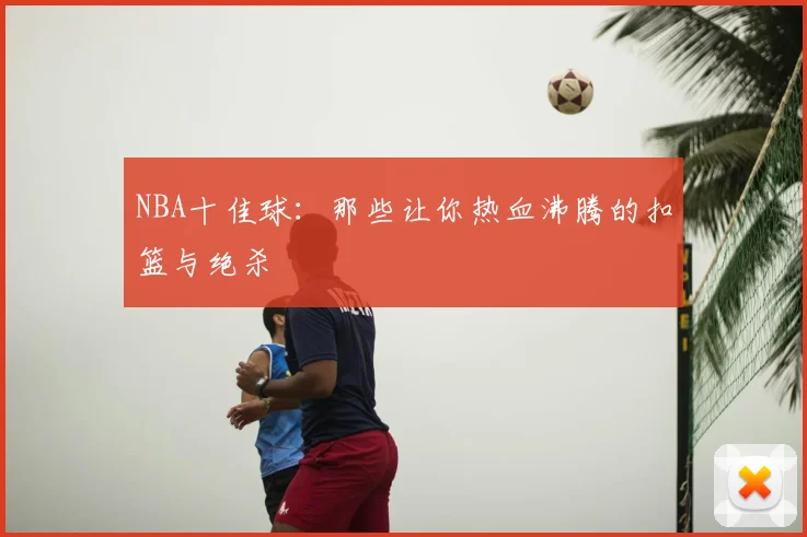 NBA十佳球：那些让你热血沸腾的扣篮与绝杀