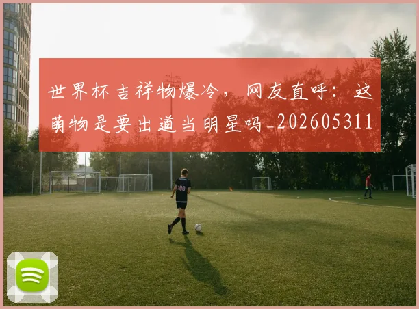世界杯吉祥物爆冷,网友直呼:这萌物是要出道当明星吗_20260531151427