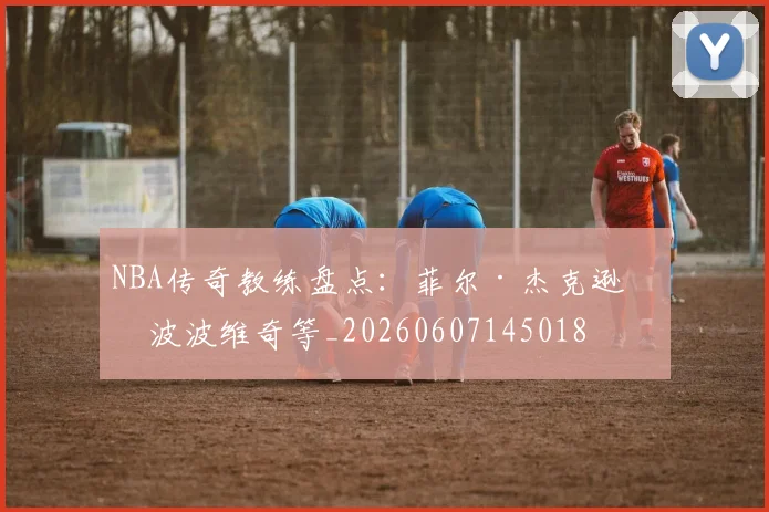 NBA传奇教练盘点：菲尔·杰克逊与波波维奇等_20260607145018