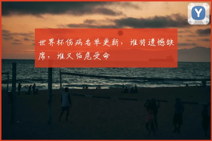 世界杯伤病名单更新，谁将遗憾缺席，谁又临危受命