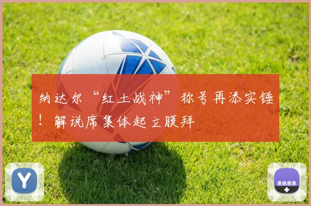 纳达尔“红土战神”称号再添实锤!解说席集体起立膜拜