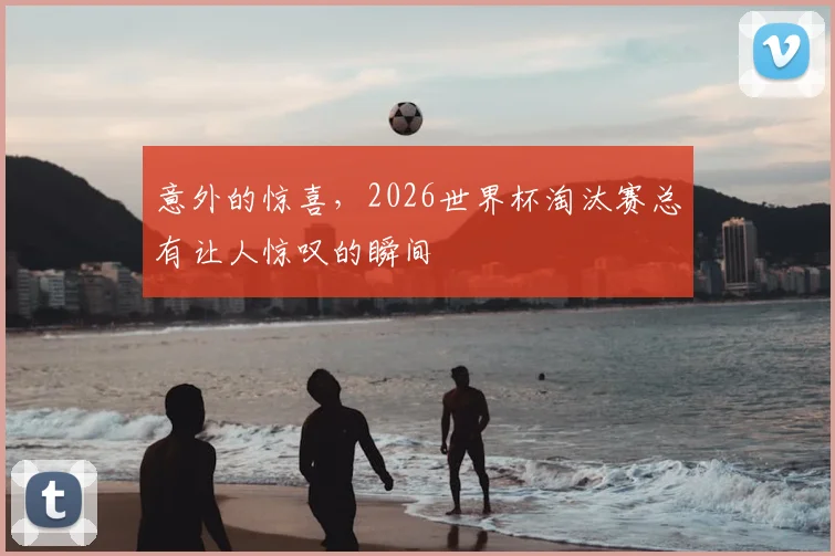 意外的惊喜，2026世界杯淘汰赛总有让人惊叹的瞬间