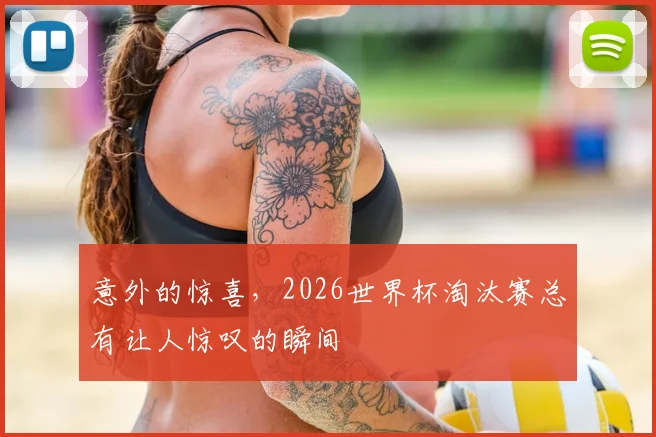 意外的惊喜，2026世界杯淘汰赛总有让人惊叹的瞬间