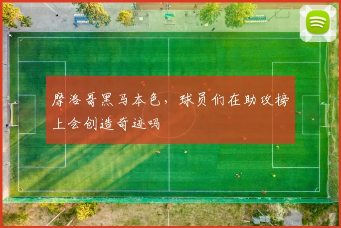 摩洛哥黑马本色,球员们在助攻榜上会创造奇迹吗